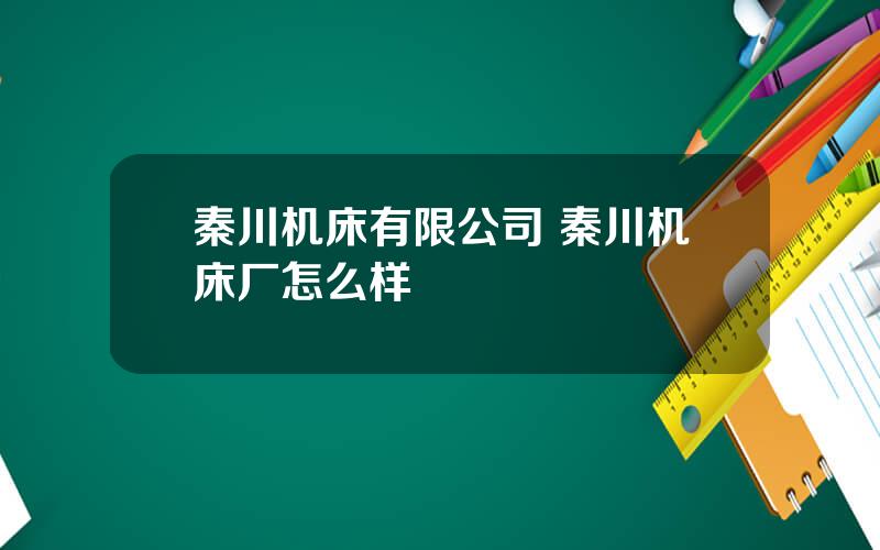 秦川机床有限公司 秦川机床厂怎么样